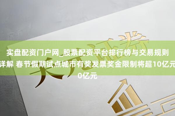 实盘配资门户网_股票配资平台排行榜与交易规则详解 春节假期试点城市有奖发票奖金限制将超10亿元