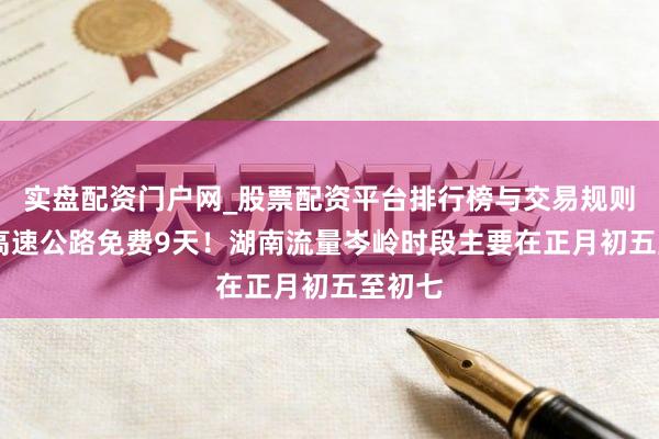 实盘配资门户网_股票配资平台排行榜与交易规则详解 高速公路免费9天！湖南流量岑岭时段主要在正月初五至初七