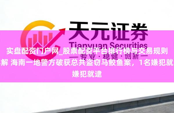 实盘配资门户网_股票配资平台排行榜与交易规则详解 海南一地警方破获总共盗窃马鲛鱼案，1名嫌犯就逮