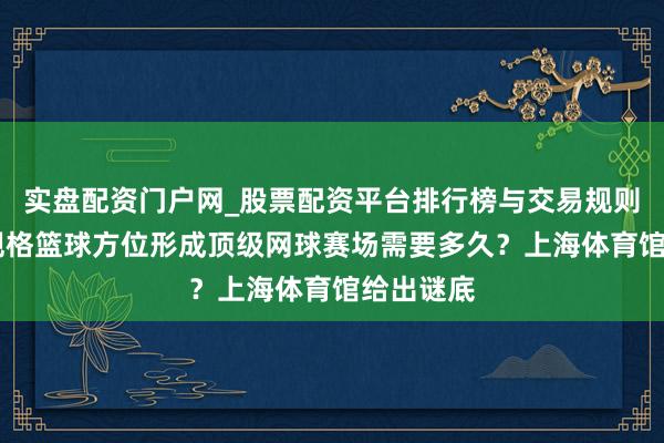 实盘配资门户网_股票配资平台排行榜与交易规则详解 高规格篮球方位形成顶级网球赛场需要多久？上海体育馆给出谜底