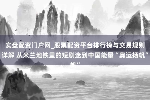 实盘配资门户网_股票配资平台排行榜与交易规则详解 从米兰地铁里的短剧迷到中国能量“奥运扬帆”
