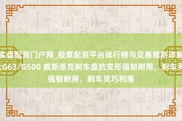 实盘配资门户网_股票配资平台排行榜与交易规则详解 飞奔 大G63/G500 威斯派克刹车盘抗变形强韧耐用，刹车灵巧利落