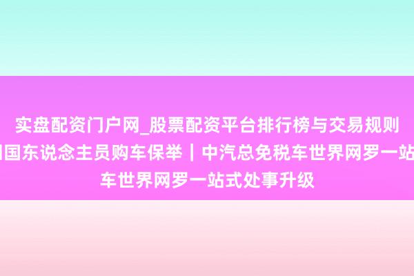 实盘配资门户网_股票配资平台排行榜与交易规则详解 澳洲回国东说念主员购车保举｜中汽总免税车世界网罗一站式处事升级