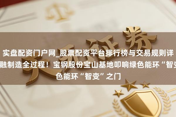 实盘配资门户网_股票配资平台排行榜与交易规则详解 AI深融制造全过程！宝钢股份宝山基地叩响绿色能环“智变”之门