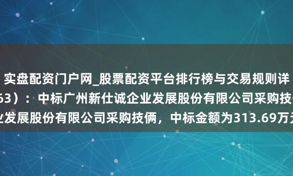 实盘配资门户网_股票配资平台排行榜与交易规则详解 普邦股份（002663）：中标广州新仕诚企业发展股份有限公司采购技俩，中标金额为313.69万元