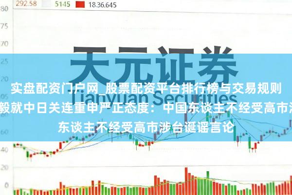实盘配资门户网_股票配资平台排行榜与交易规则详解 视频|王毅就中日关连重申严正态度：中国东谈主不经受高市涉台诞谣言论