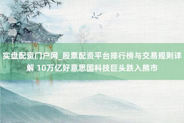 实盘配资门户网_股票配资平台排行榜与交易规则详解 10万亿好意思国科技巨头跌入熊市