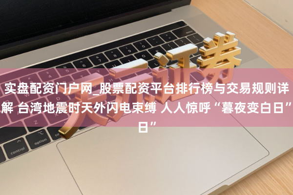 实盘配资门户网_股票配资平台排行榜与交易规则详解 台湾地震时天外闪电束缚 人人惊呼“暮夜变白日”
