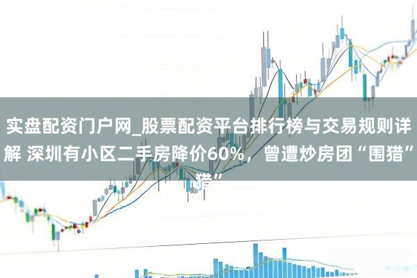 实盘配资门户网_股票配资平台排行榜与交易规则详解 深圳有小区二手房降价60%，曾遭炒房团“围猎”
