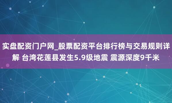 实盘配资门户网_股票配资平台排行榜与交易规则详解 台湾花莲县发生5.9级地震 震源深度9千米