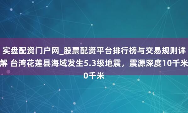 实盘配资门户网_股票配资平台排行榜与交易规则详解 台湾花莲县海域发生5.3级地震，震源深度10千米