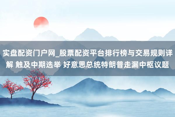 实盘配资门户网_股票配资平台排行榜与交易规则详解 触及中期选举 好意思总统特朗普走漏中枢议题