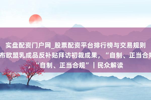 实盘配资门户网_股票配资平台排行榜与交易规则详解 商务部公布欧盟乳成品反补贴拜访初裁成果，“自制、正当合规”｜民众解读