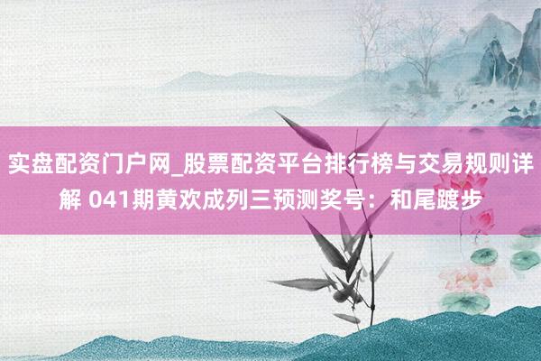 实盘配资门户网_股票配资平台排行榜与交易规则详解 041期黄欢成列三预测奖号：和尾踱步