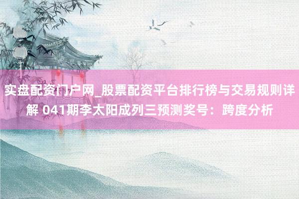 实盘配资门户网_股票配资平台排行榜与交易规则详解 041期李太阳成列三预测奖号：跨度分析