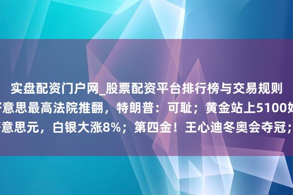实盘配资门户网_股票配资平台排行榜与交易规则详解 特朗普关税遭好意思最高法院推翻，特朗普：可耻；黄金站上5100好意思元，白银大涨8%；第四金！王心迪冬奥会夺冠；李嘉诚旗下长和最新发声