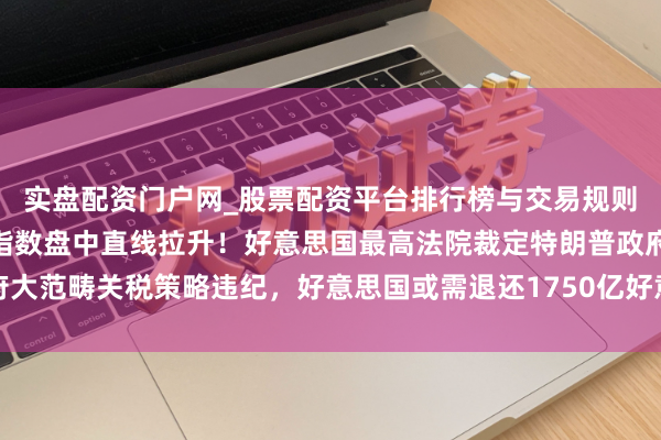 实盘配资门户网_股票配资平台排行榜与交易规则详解 夜深突发，三大指数盘中直线拉升！好意思国最高法院裁定特朗普政府大范畴关税策略违纪，好意思国或需退还1750亿好意思元！特朗普：判决可耻