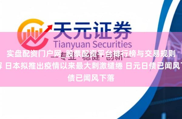 实盘配资门户网_股票配资平台排行榜与交易规则详解 日本拟推出疫情以来最大刺激缱绻 日元日债已闻风下落