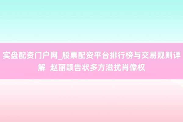 实盘配资门户网_股票配资平台排行榜与交易规则详解  赵丽颖告状多方滋扰肖像权