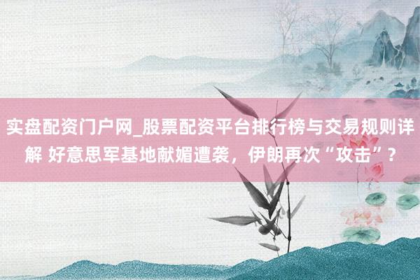 实盘配资门户网_股票配资平台排行榜与交易规则详解 好意思军基地献媚遭袭，伊朗再次“攻击”？