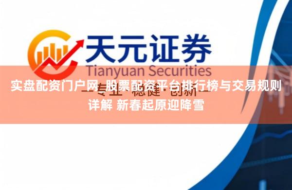 实盘配资门户网_股票配资平台排行榜与交易规则详解 新春起原迎降雪