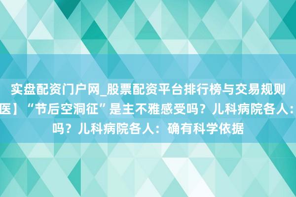 实盘配资门户网_股票配资平台排行榜与交易规则详解 【有医说医】“节后空洞征”是主不雅感受吗？儿科病院各人：确有科学依据