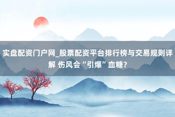 实盘配资门户网_股票配资平台排行榜与交易规则详解 伤风会“引爆”血糖？