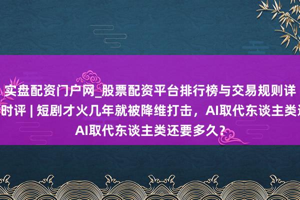 实盘配资门户网_股票配资平台排行榜与交易规则详解 上不雅时评 | 短剧才火几年就被降维打击，AI取代东谈主类还要多久？