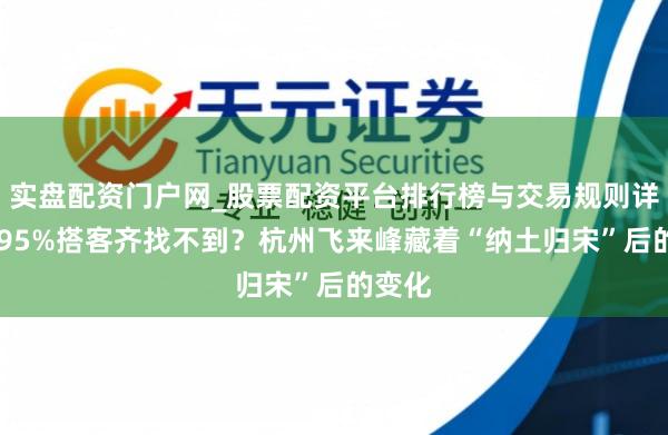 实盘配资门户网_股票配资平台排行榜与交易规则详解 超95%搭客齐找不到？杭州飞来峰藏着“纳土归宋”后的变化