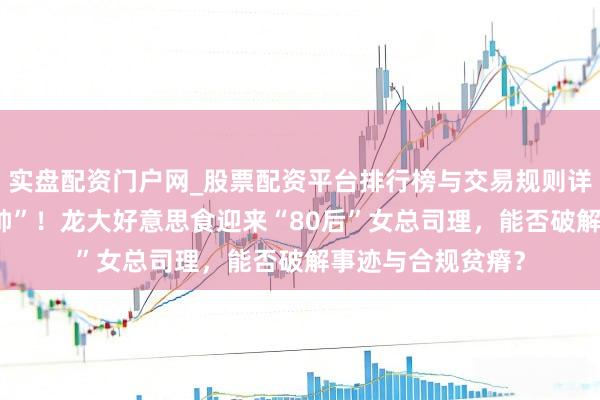实盘配资门户网_股票配资平台排行榜与交易规则详解 巨亏之下“换帅”！龙大好意思食迎来“80后”女总司理，能否破解事迹与合规贫瘠？