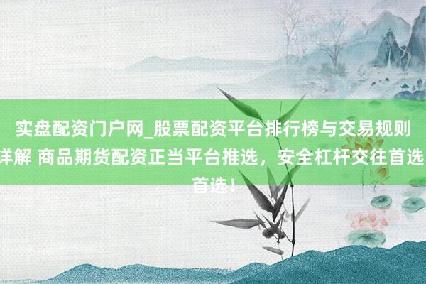 实盘配资门户网_股票配资平台排行榜与交易规则详解 商品期货配资正当平台推选，安全杠杆交往首选！