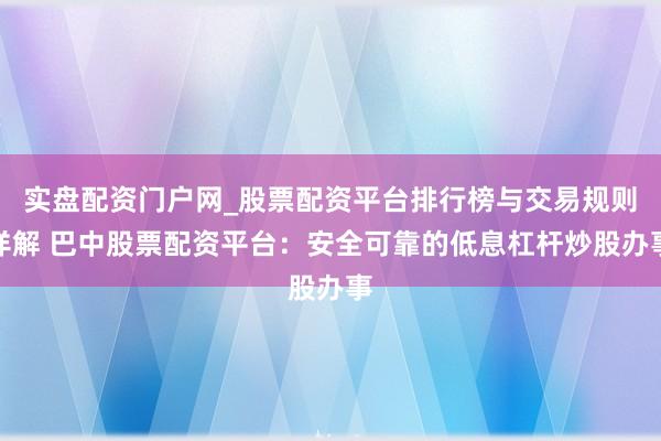 实盘配资门户网_股票配资平台排行榜与交易规则详解 巴中股票配资平台：安全可靠的低息杠杆炒股办事