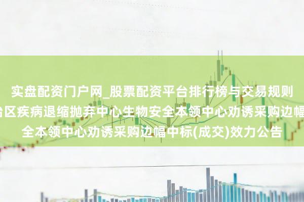 实盘配资门户网_股票配资平台排行榜与交易规则详解 新疆维吾尔自治区疾病退缩抛弃中心生物安全本领中心劝诱采购边幅中标(成交)效力公告