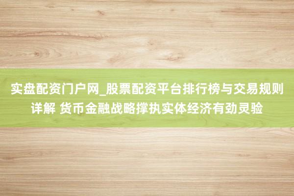 实盘配资门户网_股票配资平台排行榜与交易规则详解 货币金融战略撑执实体经济有劲灵验