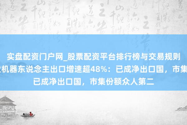 实盘配资门户网_股票配资平台排行榜与交易规则详解 天下工业机器东说念主出口增速超48%：已成净出口国，市集份额众人第二