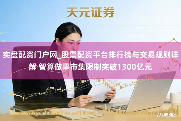 实盘配资门户网_股票配资平台排行榜与交易规则详解 智算做事市集限制突破1300亿元