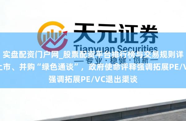 实盘配资门户网_股票配资平台排行榜与交易规则详解 常态化上市、并购“绿色通谈”，政府使命评释强调拓展PE/VC退出渠谈
