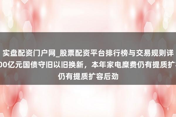 实盘配资门户网_股票配资平台排行榜与交易规则详解 2500亿元国债守旧以旧换新，本年家电糜费仍有提质扩容后劲