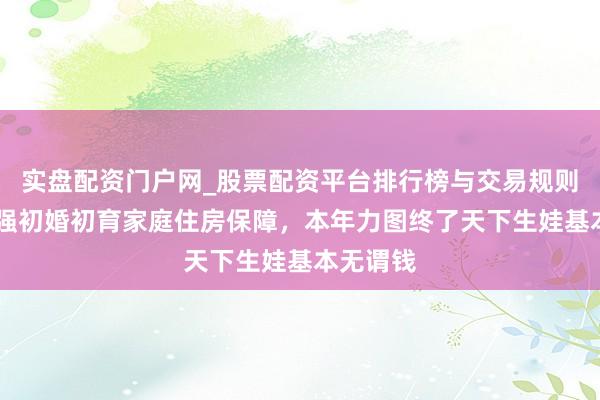 实盘配资门户网_股票配资平台排行榜与交易规则详解 加强初婚初育家庭住房保障，本年力图终了天下生娃基本无谓钱