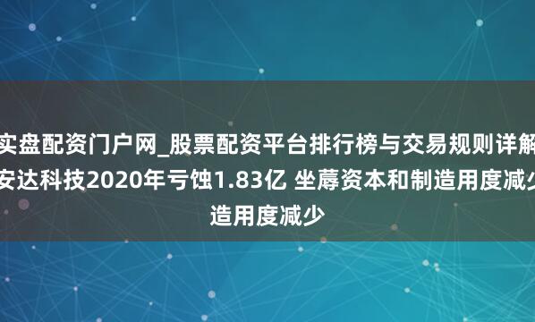 实盘配资门户网_股票配资平台排行榜与交易规则详解 安达科技2020年亏蚀1.83亿 坐蓐资本和制造用度减少