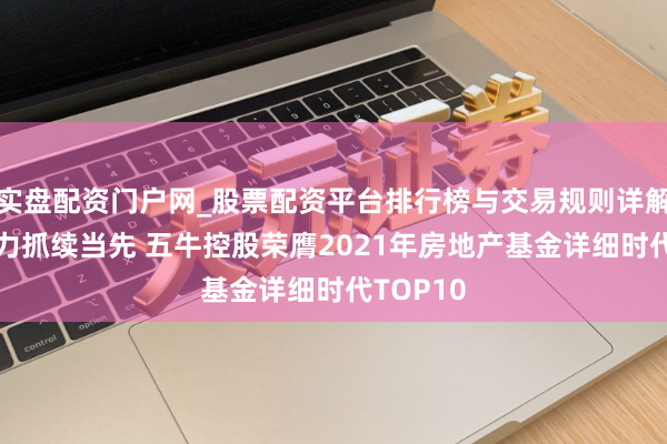 实盘配资门户网_股票配资平台排行榜与交易规则详解 详细实力抓续当先 五牛控股荣膺2021年房地产基金详细时代TOP10