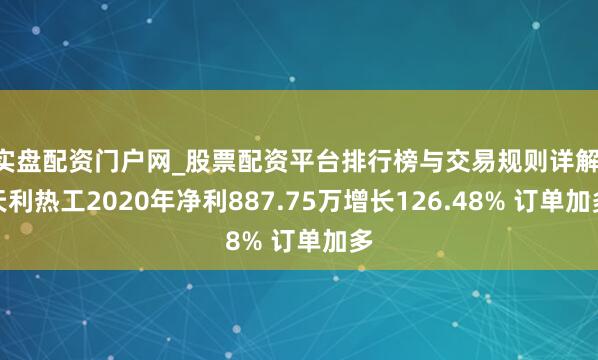实盘配资门户网_股票配资平台排行榜与交易规则详解 天利热工2020年净利887.75万增长126.48% 订单加多