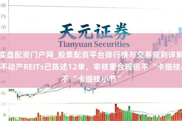 实盘配资门户网_股票配资平台排行榜与交易规则详解 生意不动产REITs已陈述12单，审核重合规但不 “卡细枝小节”