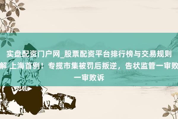 实盘配资门户网_股票配资平台排行榜与交易规则详解 上海首例！专揽市集被罚后叛逆，告状监管一审败诉