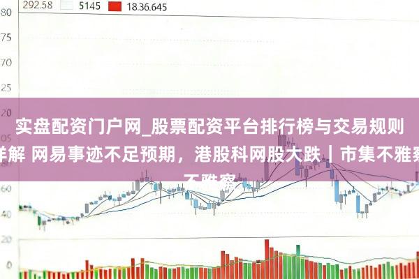 实盘配资门户网_股票配资平台排行榜与交易规则详解 网易事迹不足预期，港股科网股大跌｜市集不雅察