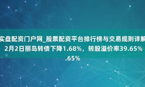 实盘配资门户网_股票配资平台排行榜与交易规则详解 2月2日丽岛转债下降1.68%，转股溢价率39.65%