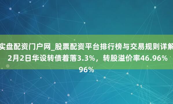 实盘配资门户网_股票配资平台排行榜与交易规则详解 2月2日华设转债着落3.3%，转股溢价率46.96%