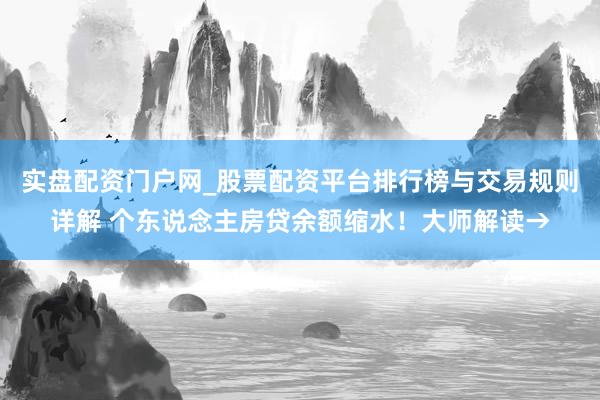 实盘配资门户网_股票配资平台排行榜与交易规则详解 个东说念主房贷余额缩水！大师解读→