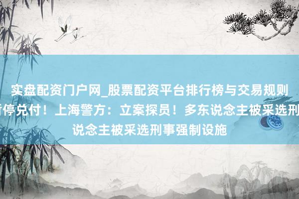 实盘配资门户网_股票配资平台排行榜与交易规则详解 斯须暂停兑付！上海警方：立案探员！多东说念主被采选刑事强制设施