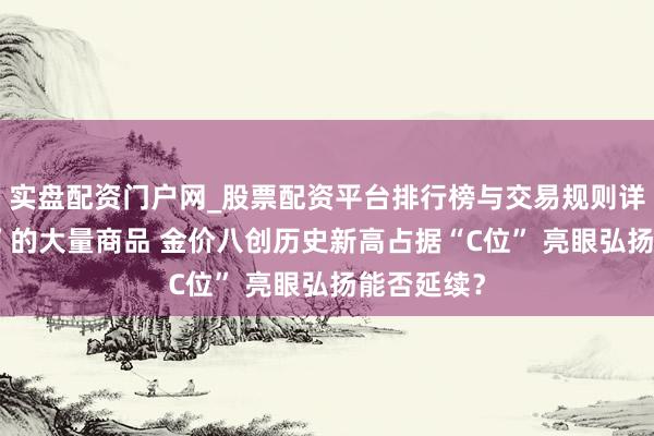 实盘配资门户网_股票配资平台排行榜与交易规则详解 “跋扈”的大量商品 金价八创历史新高占据“C位” 亮眼弘扬能否延续？